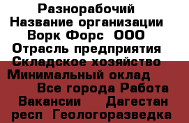 Разнорабочий › Название организации ­ Ворк Форс, ООО › Отрасль предприятия ­ Складское хозяйство › Минимальный оклад ­ 27 000 - Все города Работа » Вакансии   . Дагестан респ.,Геологоразведка п.